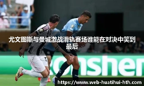 尤文图斯与曼城激战滑轨赛场谁能在对决中笑到最后